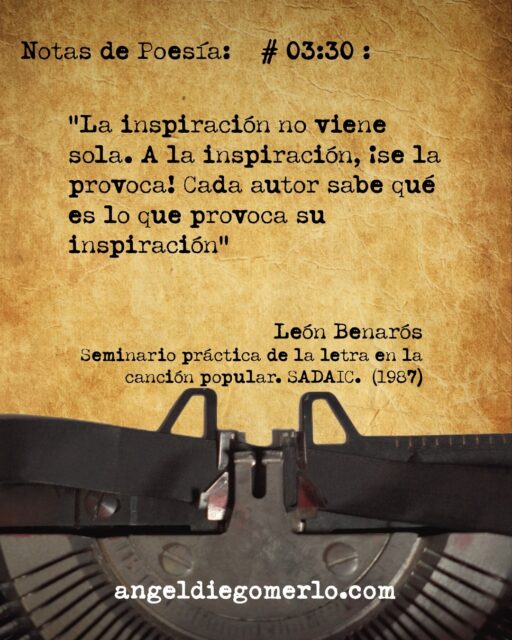 :
Hace algunos años tuve el honor de tomar unas clases con el poeta León Benarós, en Sadaic, para trabajar la "Teoría y Práctica de la letra en la canción popular" . En ese momento, está frase de ese gran maestro todavía me resuena en la cabeza...

"La inspiración no viene sola. ¡A la inspiración se la provoca!. Cada autor sabe qué es lo que provoca su inspiración"

León Benarós (Conferencia: Práctica de la letra en la canción popular) (1987)

.
:
...
#notasdepoesia
#poesía #poesias #leonbenaros 
#notasdepoesia.com #videopoema
#angeldiegomerlo
